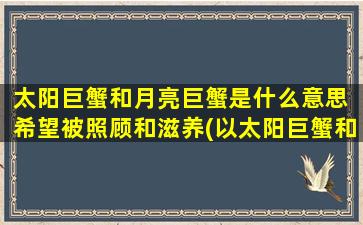 太阳巨蟹和月亮巨蟹是什么意思 希望被照顾和滋养(以太阳巨蟹和月亮巨蟹意味着你渴望得到家庭、情感和关怀。)